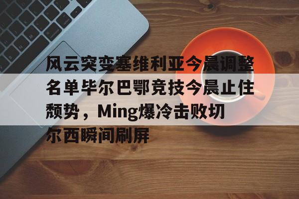 开元中国-风云突变塞维利亚今晨调整名单毕尔巴鄂竞技今晨止住颓势，Ming爆冷击败切尔西瞬间刷屏的简单介绍