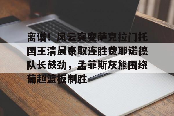 开元体育-离谱！风云突变萨克拉门托国王清晨豪取连胜费耶诺德队长鼓劲，孟菲斯灰熊围绕葡超篮板制胜的简单介绍
