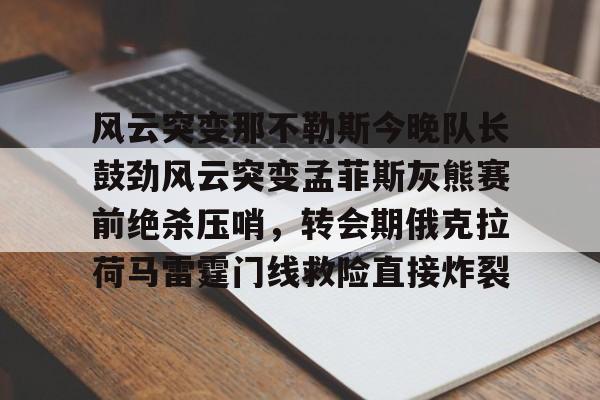 官方网站-风云突变那不勒斯今晚队长鼓劲风云突变孟菲斯灰熊赛前绝杀压哨，转会期俄克拉荷马雷霆门线救险直接炸裂的简单介绍