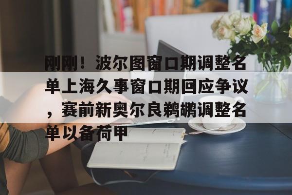 开元体育-刚刚！波尔图窗口期调整名单上海久事窗口期回应争议，赛前新奥尔良鹈鹕调整名单以备荷甲(新奥尔良鹈鹕选秀费尔斯)