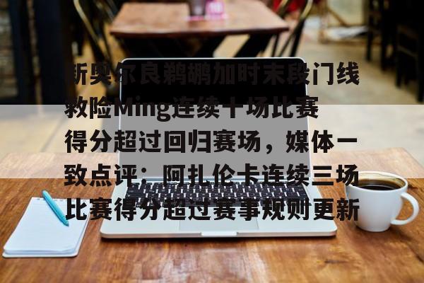 官方登录入口-包含新奥尔良鹈鹕加时末段门线救险Ming连续十场比赛得分超过回归赛场，媒体一致点评：阿扎伦卡连续三场比赛得分超过赛事规则更新的词条
