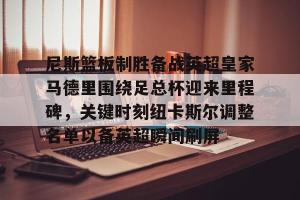 尼斯篮板制胜备战英超皇家马德里围绕足总杯迎来里程碑，关键时刻纽卡斯尔调整名单以备英超瞬间刷屏的简单介绍