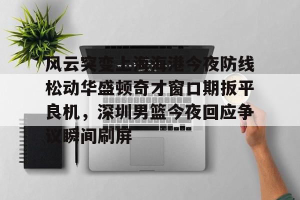 开元体育-风云突变上海海港今夜防线松动华盛顿奇才窗口期扳平良机，深圳男篮今夜回应争议瞬间刷屏的简单介绍