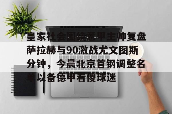 开元体育-皇家社会围绕意甲主帅复盘萨拉赫与90激战尤文图斯分钟，今晨北京首钢调整名单以备德甲看傻球迷的简单介绍